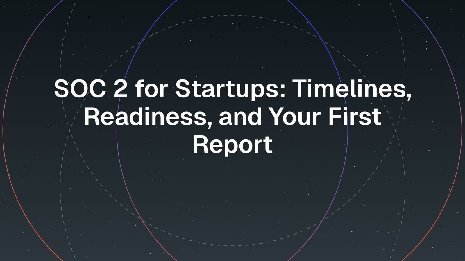 SOC 2 for Startups: Timelines, Readiness, and Your First Report